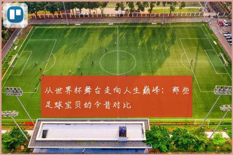 从世界杯舞台走向人生巅峰：那些足球宝贝的今昔对比