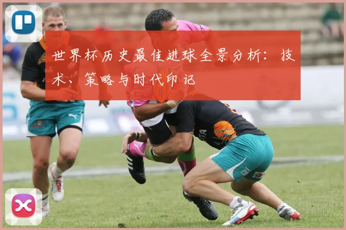 世界杯历史最佳进球全景分析：技术、策略与时代印记