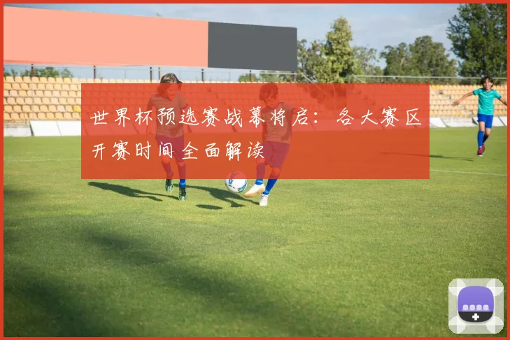 世界杯预选赛战幕将启：各大赛区开赛时间全面解读