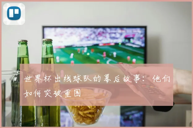 世界杯出线球队的幕后故事：他们如何突破重围
